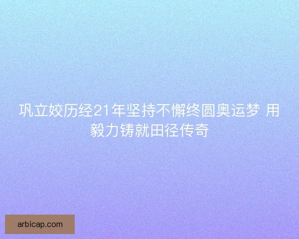 巩立姣历经21年坚持不懈终圆奥运梦 用毅力铸就田径传奇