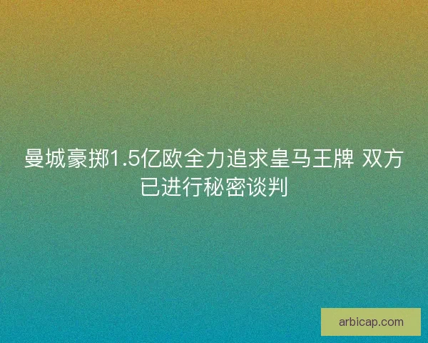 曼城豪掷1.5亿欧全力追求皇马王牌 双方已进行秘密谈判 曼城豪掷1.5亿欧全力追求皇马王牌 双方已进行秘密谈判
