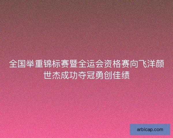 全国举重锦标赛暨全运会资格赛向飞洋颜世杰成功夺冠勇创佳绩 全国举重锦标赛暨全运会资格赛向飞洋颜世杰成功夺冠勇创佳绩