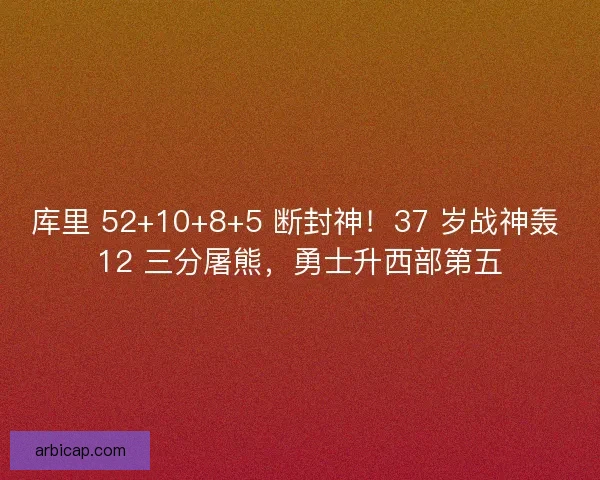 库里 52+10+8+5 断封神！37 岁战神轰 12 三分屠熊，勇士升西部第五