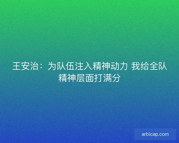 王安治:为队伍注入精神动力 我给全队精神层面打满分 王安治:为队伍注入精神动力 我给全队精神层面打满分