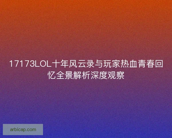 17173LOL十年风云录与玩家热血青春回忆全景解析深度观察 17173LOL十年风云录与玩家热血青春回忆全景解析深度观察