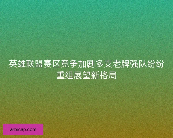 英雄联盟赛区竞争加剧多支老牌强队纷纷重组展望新格局