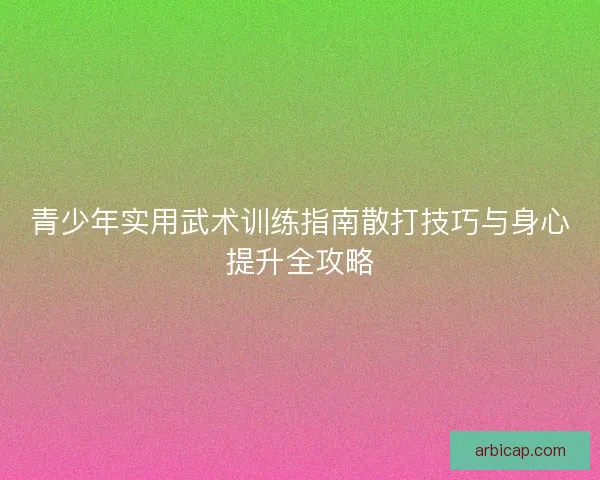 青少年实用武术训练指南散打技巧与身心提升全攻略