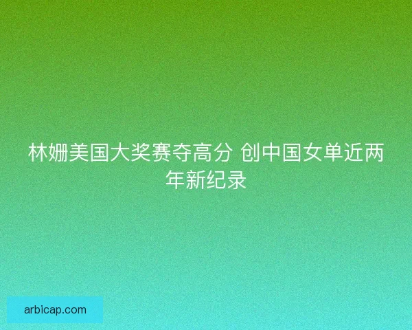 林姗美国大奖赛夺高分 创中国女单近两年新纪录 林姗美国大奖赛夺高分 创中国女单近两年新纪录