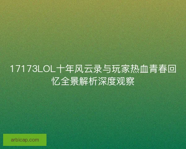 17173LOL十年风云录与玩家热血青春回忆全景解析深度观察