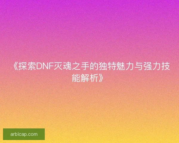 《探索DNF灭魂之手的独特魅力与强力技能解析》 《探索DNF灭魂之手的独特魅力与强力技能解析》