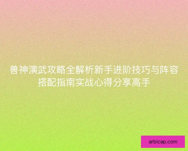 兽神演武攻略全解析新手进阶技巧与阵容搭配指南实战心得分享高手