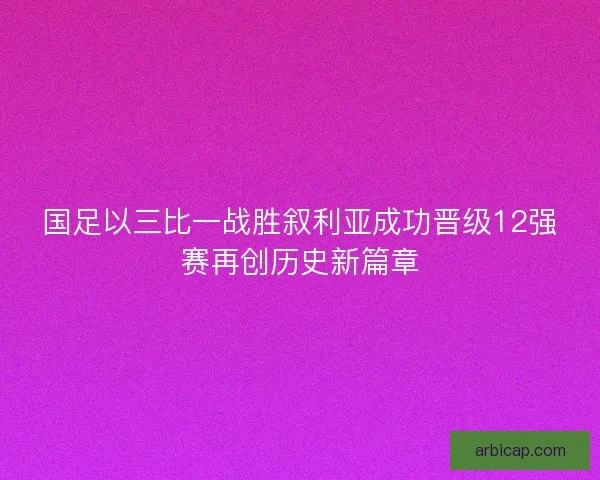 国足以三比一战胜叙利亚成功晋级12强赛再创历史新篇章 国足以三比一战胜叙利亚成功晋级12强赛再创历史新篇章