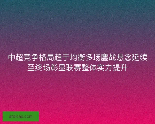 中超竞争格局趋于均衡多场鏖战悬念延续至终场彰显联赛整体实力提升 中超竞争格局趋于均衡多场鏖战悬念延续至终场彰显联赛整体实力提升