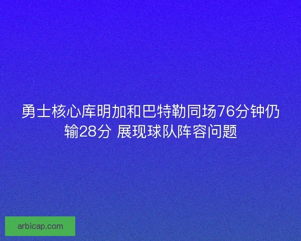 勇士核心库明加和巴特勒同场76分钟仍输28分 展现球队阵容问题 勇士核心库明加和巴特勒同场76分钟仍输28分 展现球队阵容问题