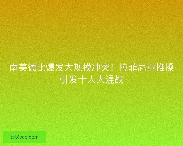南美德比爆发大规模冲突！拉菲尼亚推搡引发十人大混战