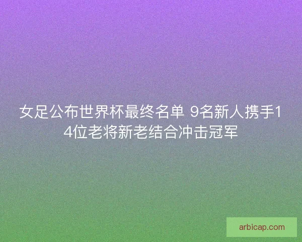 女足公布世界杯最终名单 9名新人携手14位老将新老结合冲击冠军 女足公布世界杯最终名单 9名新人携手14位老将新老结合冲击冠军