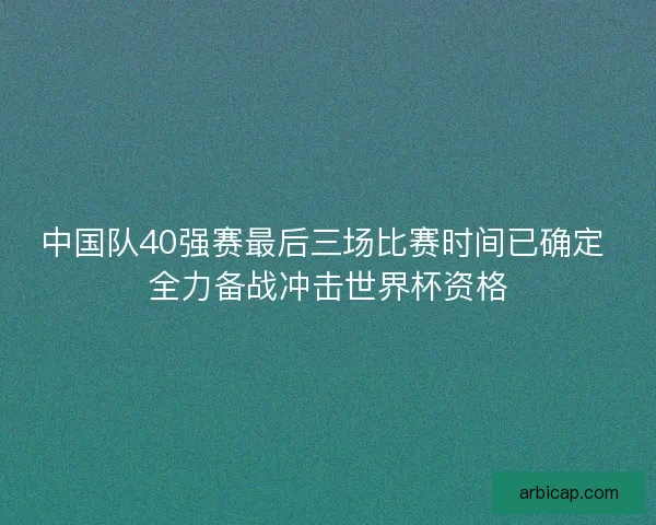 中国队40强赛最后三场比赛时间已确定 全力备战冲击世界杯资格