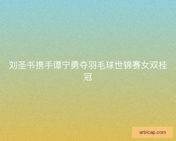 刘圣书携手谭宁勇夺羽毛球世锦赛女双桂冠